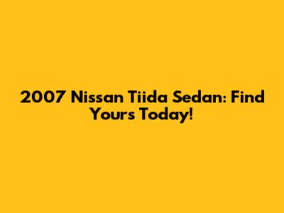 2007 Nissan Tiida Sedan: Find Yours Today!