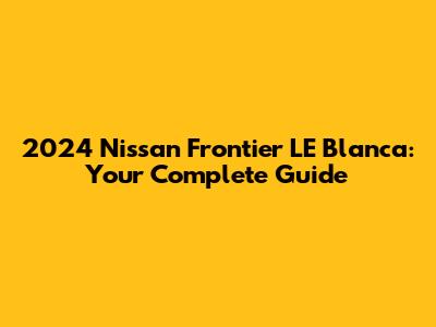 2024 Nissan Frontier LE Blanca: Your Complete Guide