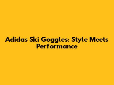 Adidas Ski Goggles: Style Meets Performance