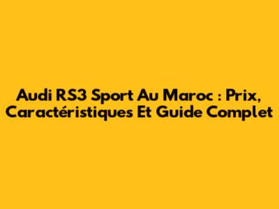 Audi RS3 Sport Au Maroc : Prix, Caractéristiques Et Guide Complet