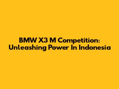 BMW X3 M Competition: Unleashing Power In Indonesia