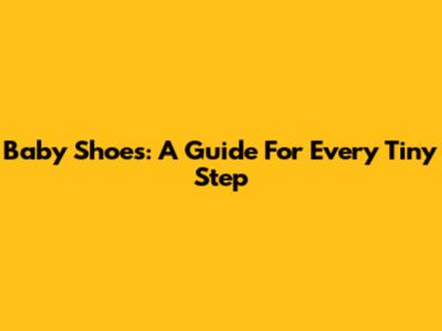 Baby Shoes: A Guide For Every Tiny Step