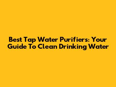 Best Tap Water Purifiers: Your Guide To Clean Drinking Water