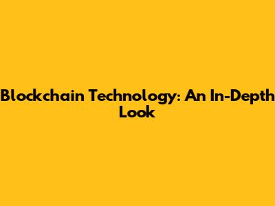 Blockchain Technology: An In-Depth Look
