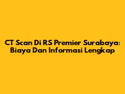CT Scan Di RS Premier Surabaya: Biaya Dan Informasi Lengkap