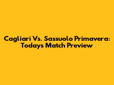 Cagliari Vs. Sassuolo Primavera: Today's Match Preview