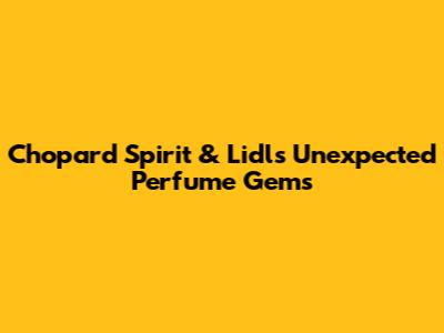 Chopard Spirit & Lidl's Unexpected Perfume Gems