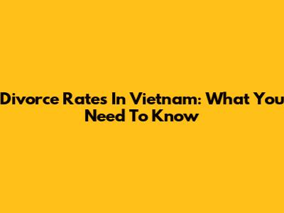 Divorce Rates In Vietnam: What You Need To Know