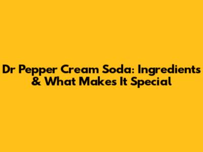 Dr Pepper Cream Soda: Ingredients & What Makes It Special
