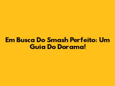 Em Busca Do Smash Perfeito: Um Guia Do Dorama!