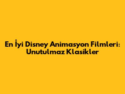 En İyi Disney Animasyon Filmleri: Unutulmaz Klasikler