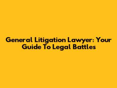 General Litigation Lawyer: Your Guide To Legal Battles