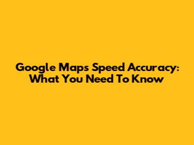 Google Maps Speed Accuracy: What You Need To Know