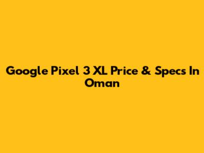 Google Pixel 3 XL Price & Specs In Oman