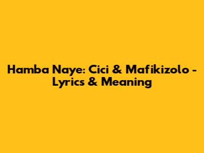 Hamba Naye: Cici & Mafikizolo - Lyrics & Meaning