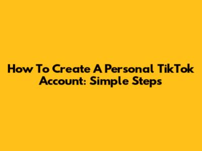 How To Create A Personal TikTok Account: Simple Steps