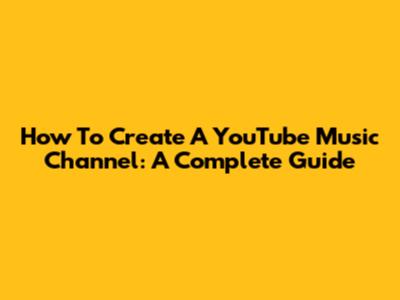 How To Create A YouTube Music Channel: A Complete Guide