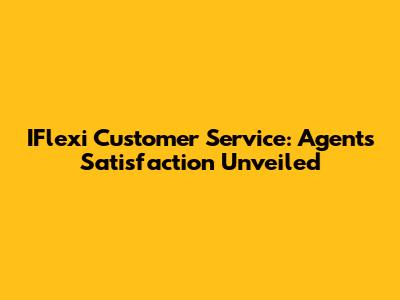 IFlexi Customer Service: Agents' Satisfaction Unveiled