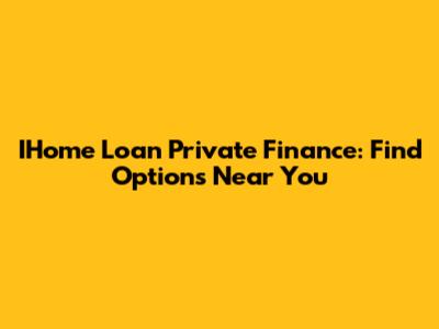 IHome Loan Private Finance: Find Options Near You