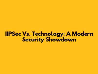 IIPSec Vs. Technology: A Modern Security Showdown