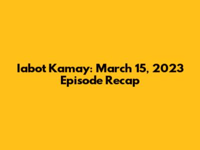 Iabot Kamay: March 15, 2023 Episode Recap