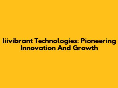 Iiivibrant Technologies: Pioneering Innovation And Growth