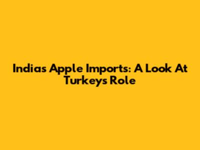 India's Apple Imports: A Look At Turkey's Role