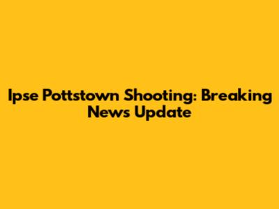 Ipse Pottstown Shooting: Breaking News Update