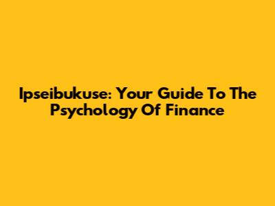 Ipseibukuse: Your Guide To The Psychology Of Finance