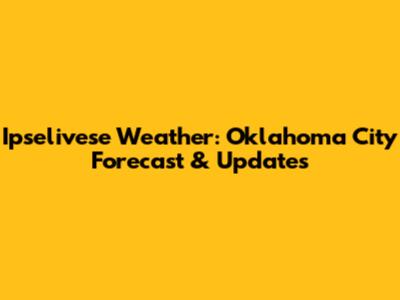 Ipselivese Weather: Oklahoma City Forecast & Updates