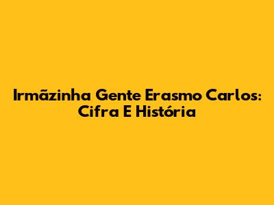 Irmãzinha Gente Erasmo Carlos: Cifra E História