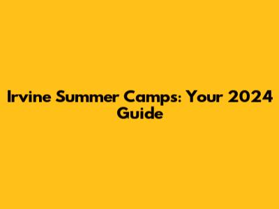 Irvine Summer Camps: Your 2024 Guide