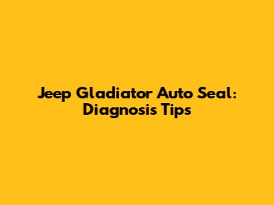 Jeep Gladiator Auto Seal: Diagnosis Tips