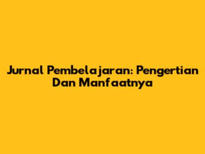 Jurnal Pembelajaran: Pengertian Dan Manfaatnya