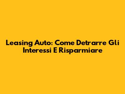 Leasing Auto: Come Detrarre Gli Interessi E Risparmiare
