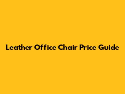 Leather Office Chair Price Guide