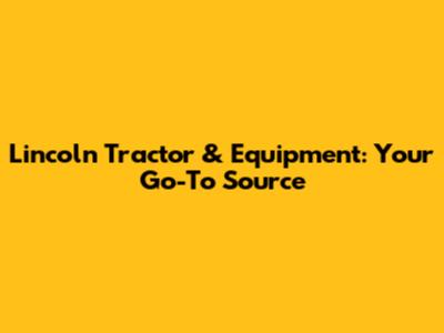Lincoln Tractor & Equipment: Your Go-To Source