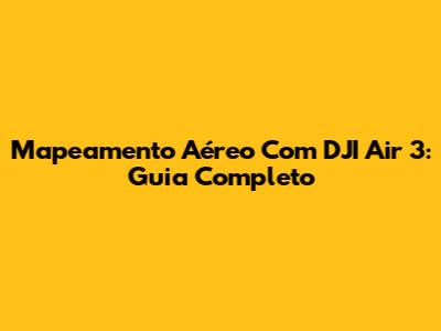 Mapeamento Aéreo Com DJI Air 3: Guia Completo