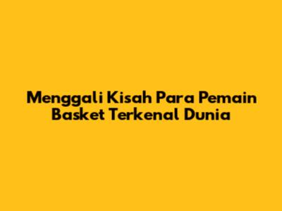 Menggali Kisah Para Pemain Basket Terkenal Dunia