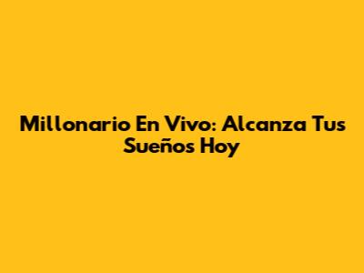 Millonario En Vivo: Alcanza Tus Sueños Hoy