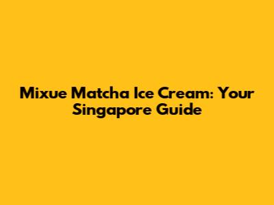Mixue Matcha Ice Cream: Your Singapore Guide