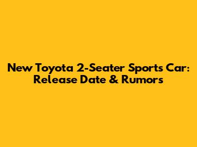 New Toyota 2-Seater Sports Car: Release Date & Rumors