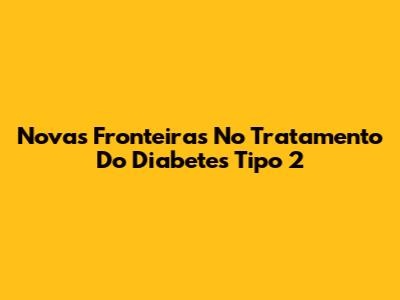 Novas Fronteiras No Tratamento Do Diabetes Tipo 2