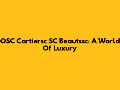 OSC Cartiersc SC Beautssc: A World Of Luxury
