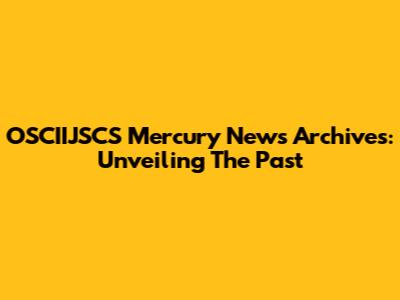 OSCIIJSCS Mercury News Archives: Unveiling The Past