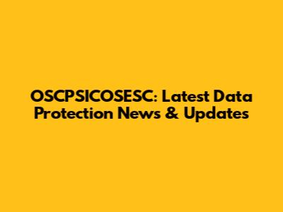 OSCPSICOSESC: Latest Data Protection News & Updates
