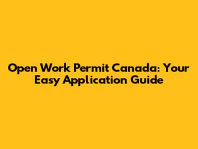 Open Work Permit Canada: Your Easy Application Guide