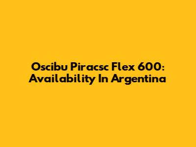 Oscibu Piracsc Flex 600: Availability In Argentina
