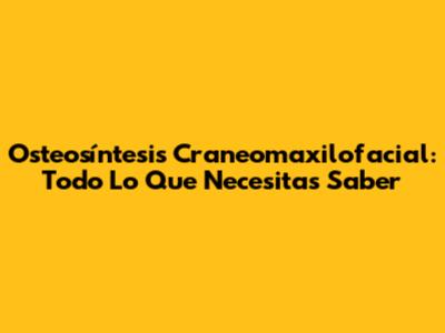 Osteosíntesis Craneomaxilofacial: Todo Lo Que Necesitas Saber