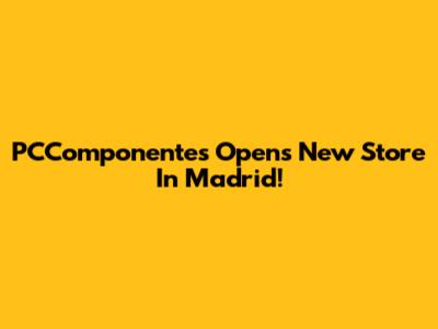PCComponentes Opens New Store In Madrid!